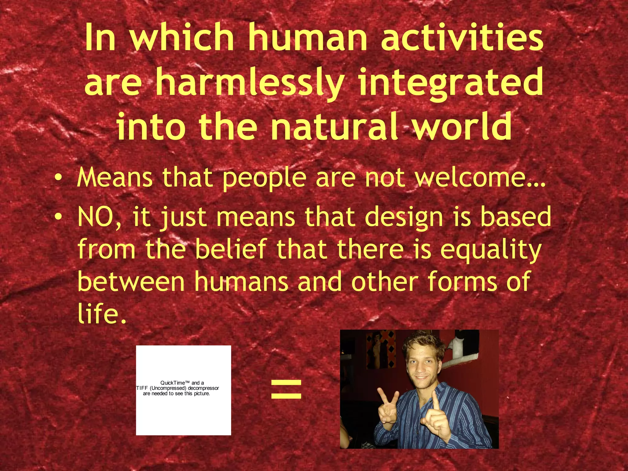 In which human activities are harmlessly integrated into the natural world Means that people are not welcome… NO, it just means that design is based from the belief that there is equality between humans and other forms of life. = 