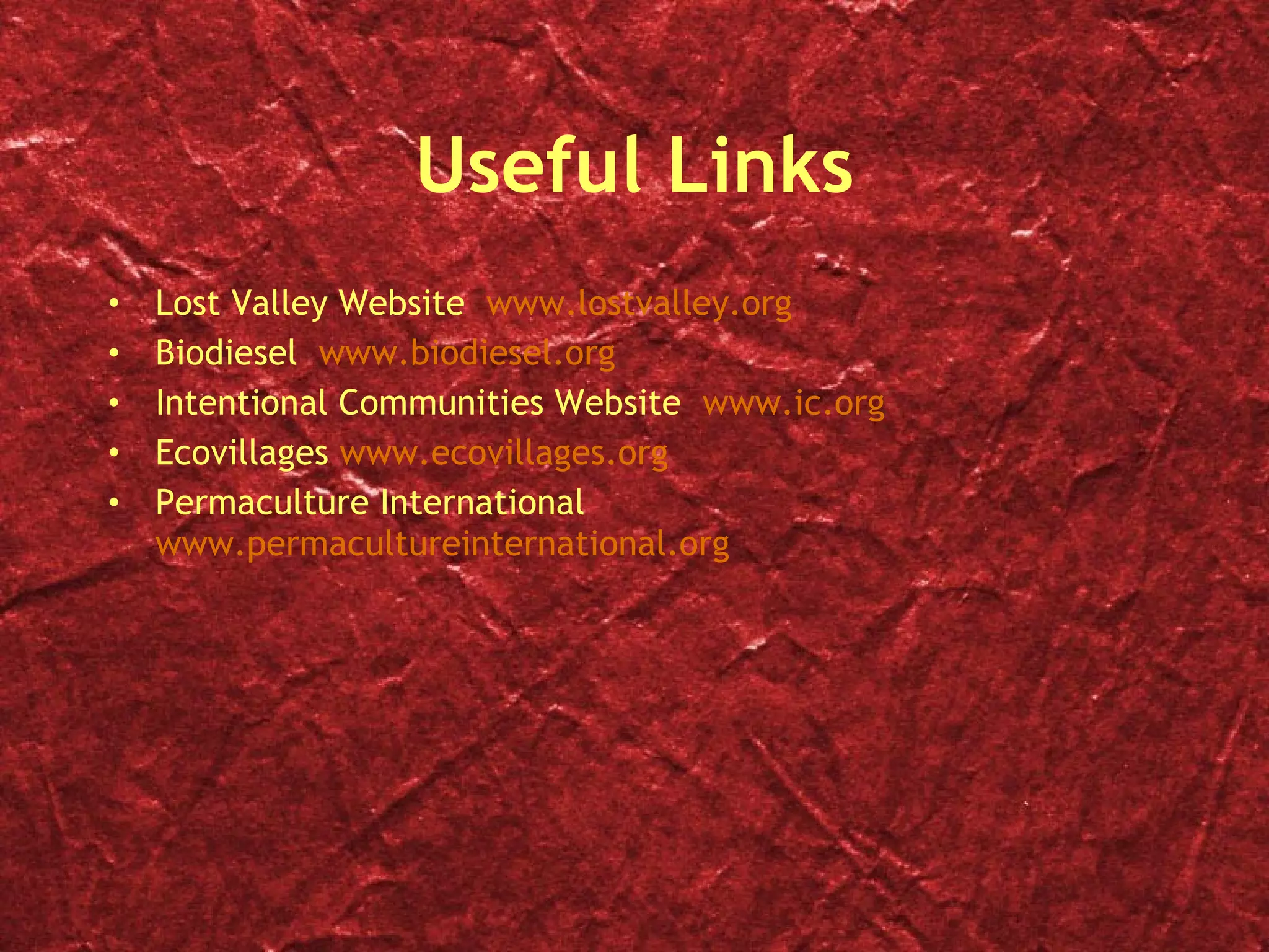 Useful Links Lost Valley Website  www.lostvalley.org Biodiesel  www.biodiesel.org Intentional Communities Website  www.ic.org Ecovillages  www.ecovillages.org Permaculture International  www.permacultureinternational.org 