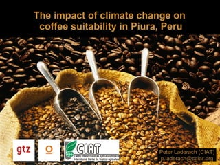 The impact of climate change on  coffee suitability in Piura, Peru Peter Laderach (CIAT) [email_address] 