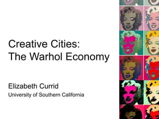 Creative Cities:  The Warhol Economy Elizabeth Currid University of Southern California 