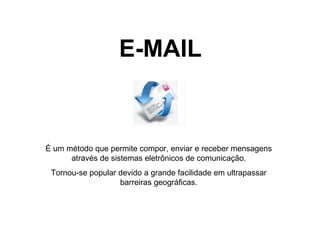 E-MAIL É um método que permite compor, enviar e receber mensagens através de sistemas eletrônicos de comunicação. Tornou-se popular devido a grande facilidade em ultrapassar barreiras geográficas. 