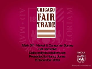 Mark 311 Market & Consumer Survey Fall semester Data analysis solutions set  Presented to Nancy Jones  2 December 2009  