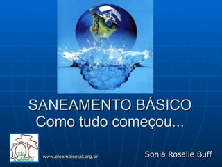 SANEAMENTO BÁSICO Como tudo começou... Sonia Rosalie Buff www.eloambiental.org.br 