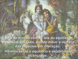 pois de acordo com as leis do equilíbrio propostas por Gaia, quanto maior o número das espécies em interação,  maiores serão o equilíbrio e estabilidade alcançados.  