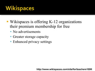 Wikispaces is offering K-12 organizations their premium membership for free No advertisements Greater storage capacity Enhanced privacy settings http://www.wikispaces.com/site/for/teachers100K 