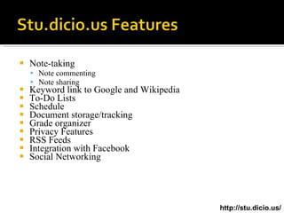 Note-taking Note commenting Note sharing Keyword link to Google and Wikipedia To-Do Lists Schedule Document storage/tracking Grade organizer Privacy Features RSS Feeds Integration with Facebook Social Networking http://stu.dicio.us/ 