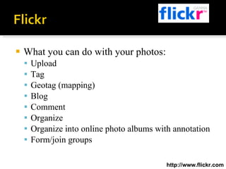 What you can do with your photos: Upload Tag Geotag (mapping) Blog Comment Organize Organize into online photo albums with annotation Form/join groups http://www.flickr.com 