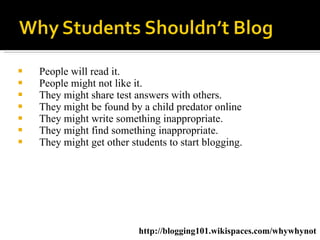 People will read it.  People might not like it.  They might share test answers with others.  They might be found by a child predator online  They might write something inappropriate.  They might find something inappropriate.  They might get other students to start blogging.  http://blogging101.wikispaces.com/whywhynot 