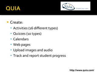 Create: Activities (16 different types) Quizzes (10 types) Calendars Web pages Upload images and audio Track and report student progress http://www.quia.com/ 