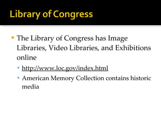 The Library of Congress has Image Libraries, Video Libraries, and Exhibitions online http://www.loc.gov/index.html American Memory Collection contains historic media 