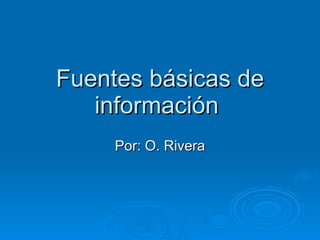 Fuentes básicas de información  Por: O. Rivera 