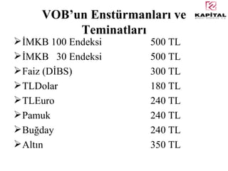 VOB’un Enstürmanları ve Teminatları İMKB 100 Endeksi  500 TL İMKB  30 Endeksi  500 TL Faiz (DİBS)  300 TL TLDolar  180 TL TLEuro  240 TL Pamuk  240 TL Buğday  240 TL Altın  350 TL 