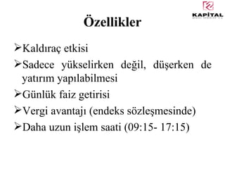 Özellikler Kaldıraç etkisi Sadece yükselirken değil, düşerken de yatırım yapılabilmesi Günlük faiz getirisi Vergi avantajı (endeks sözleşmesinde) Daha uzun işlem saati (09:15- 17:15) 