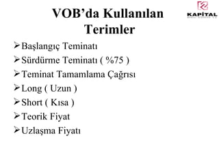 VOB’da Kullanılan  Terimler Başlangıç Teminatı Sürdürme Teminatı ( %75 ) Teminat Tamamlama Çağrısı Long ( Uzun ) Short ( Kısa ) Teorik Fiyat Uzlaşma Fiyatı 
