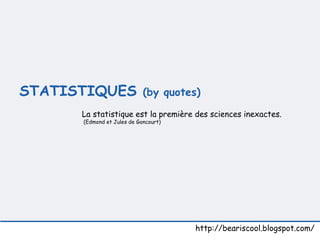 STATISTIQUES  (by quotes)   http://beariscool.blogspot.com/ La statistique est la première des sciences inexactes.  (Edmond et Jules de Goncourt) 