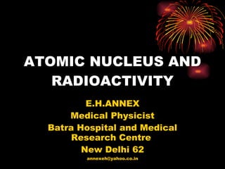 ATOMIC NUCLEUS AND RADIOACTIVITY E.H.ANNEX Medical Physicist Batra Hospital and Medical Research Centre  New Delhi 62 