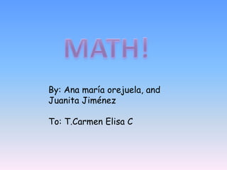 MATH! By: Ana maría orejuela, and                                 Juanita Jiménez To: T.Carmen Elisa C 