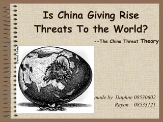 Is China Giving Rise
Threats To the World?
           --The China Threat Theory




           made by Daphne 08530602
                   Rayon 08533121
 