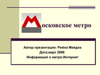 осковское метро   Автор презентации:   Рийна Мейдла Дата:март 2006  Информация о   метро:Интернет 