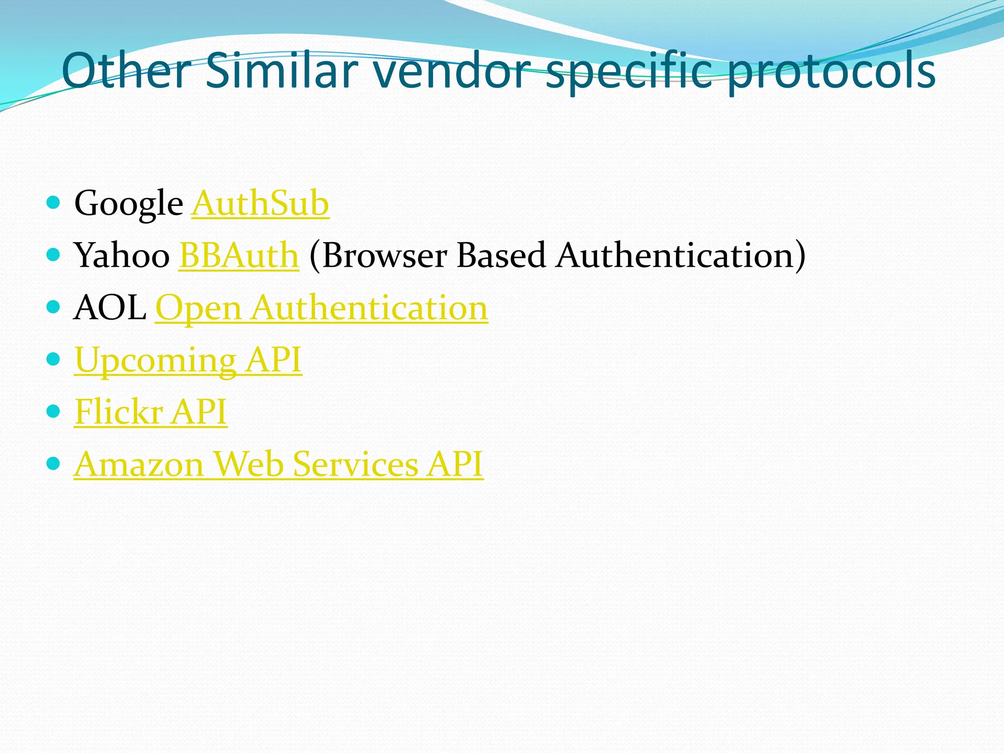 Other Similar vendor specific protocolsGoogle AuthSubYahoo BBAuth (Browser Based Authentication)AOL Open AuthenticationUpcoming APIFlickr APIAmazon Web Services API