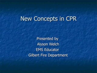 New Concepts in CPR Presented by  Alyson Welch EMS Educator  Gilbert Fire Department 