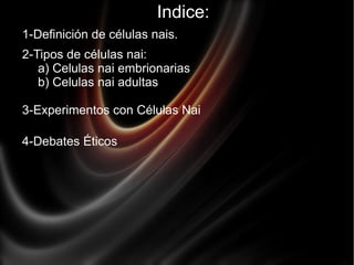 Indice: 1-Definición de células nais. 2-Tipos de células nai: a) Celulas nai embrionarias b) Celulas nai adultas 3-Experimentos con Células Nai 4-Debates Éticos 