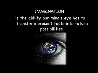 IMAGINATION  is the ability our mind’s eye has to transform present facts into future possibilities. 
