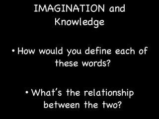 IMAGINATION and Knowledge How would you define each of these words? What’s the relationship between the two? 