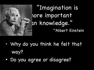   “ Imagination is  more important  than knowledge.”    ~Albert Einstein Why do you think he felt that way? Do you agree or disagree? 