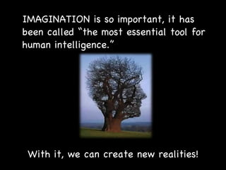 IMAGINATION is so important, it has been called “the most essential tool for human intelligence.” With it, we can create new realities! 