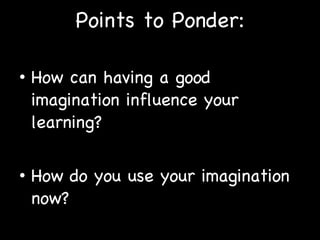 Points to Ponder: How can having a good imagination influence your learning? How do you use your imagination now? 