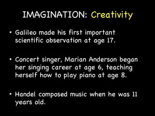 IMAGINATION:  Creativity Galileo made his first important scientific observation at age 17. Concert singer, Marian Anderson began her singing career at age 6, teaching herself how to play piano at age 8. Handel composed music when he was 11 years old. 