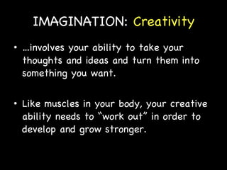 IMAGINATION:  Creativity … involves your ability to take your thoughts and ideas and turn them into something you want. Like muscles in your body, your creative ability needs to “work out” in order to develop and grow stronger. 