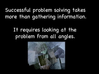 Successful problem solving takes  more than gathering information.  It requires looking at the  problem from all angles. 