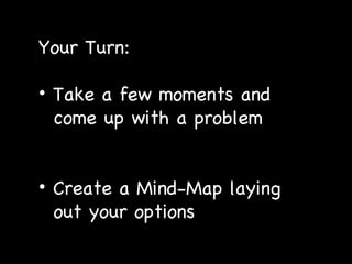 Your Turn:  Take a few moments and come up with a problem Create a Mind-Map laying  out your options 