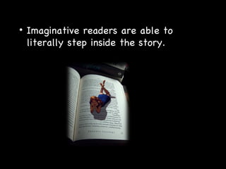 Imaginative readers are able to  literally step inside the story. 