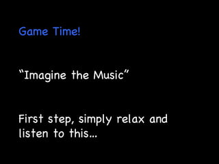 Game Time! “ Imagine the Music” First step, simply relax and listen to this… 