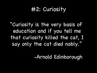 #2: Curiosity “ Curiosity is the very basis of  education and if you tell me that curiosity killed the cat, I say only the cat died nobly.” -Arnold Edinborough 