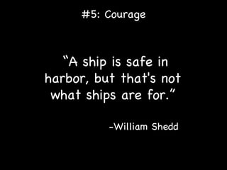 #5: Courage “ A ship is safe in harbor, but that's not  what ships are for.”   -William Shedd 