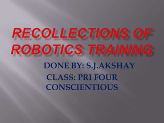 RECOLLECTIONS OF ROBOTICS TRAINING        DONE BY: S.J.AKSHAY  CLASS: PRI FOUR CONSCIENTIOUS 