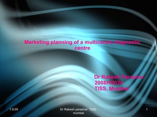 Marketing planning of a multicentre diagnostic centre     Dr Rakesh Parashar   2008HO024   TISS, Mumbai 1.9.09 Dr Rakesh parashar, TISS, mumbai 