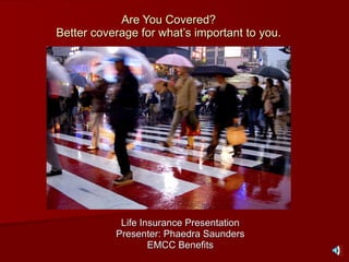 Are You Covered? Better coverage for what’s important to you. Life Insurance Presentation Presenter: Phaedra Saunders EMCC Benefits 
