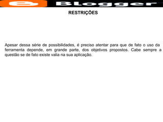 RESTRIÇÕES Apesar dessa série de possibilidades, é preciso atentar para que de fato o uso da  ferramenta depende, em grande parte, dos objetivos propostos. Cabe sempre a questão se de fato existe valia na sua aplicação. 