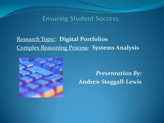 Ensuring Student Success Research Topic:  Digital Portfolios Complex Reasoning Process:  Systems Analysis Presentation By: Andrew Steggall-Lewis 