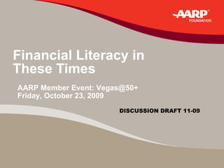 Financial Literacy in  These Times AARP Member Event: Vegas@50+ Friday, October 23, 2009   DISCUSSION DRAFT 11-09 