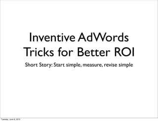 Inventive AdWords
                        Tricks for Better ROI
                        Short Story: Start simple, measure, revise simple




Tuesday, June 8, 2010
 