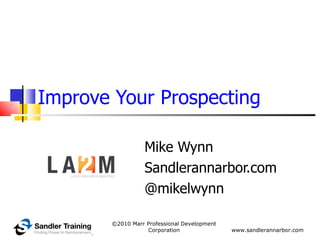 Improve Your Prospecting Mike Wynn Sandlerannarbor.com @mikelwynn ©2010 Marr Professional Development Corporation www.sandlerannarbor.com 