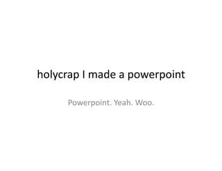 holycrap	
  I	
  made	
  a	
  powerpoint	
  

         Powerpoint.	
  Yeah.	
  Woo.	
  
 
