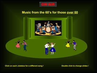 Music from the 60’s for those  over 60 Click on each Jukebox for a different song ! Double click to change slides ! 
