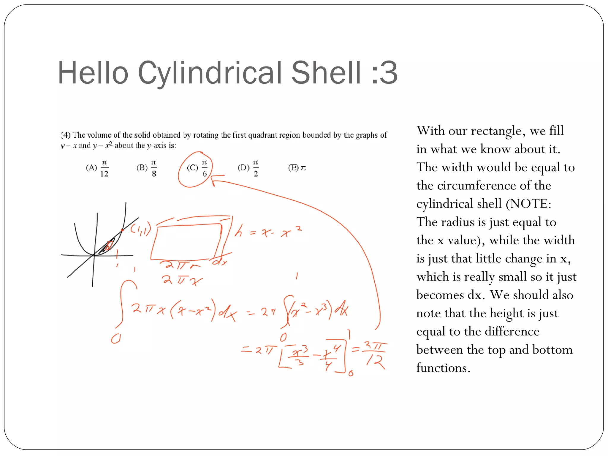 Hello Cylindrical Shell :3 With our rectangle, we fill in what we know about it. The width would be equal to the circumference of the cylindrical shell (NOTE: The radius is just equal to the x value), while the width is just that little change in x, which is really small so it just becomes dx. We should also note that the height is just equal to the difference between the top and bottom functions. 